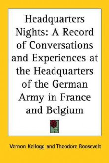 Headquarters Nights: A Record of Conversations and Experiences at the Headquarters of the German Army in France and Belgium - Vernon Lyman Kellogg, Theodore Roosevelt