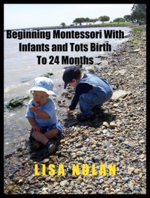 Beginning Montessori With Infants and Tots Birth to 24 Months - Lisa Nolan