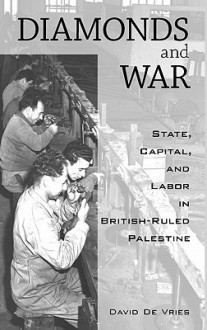 Diamonds and War: State, Capital, and Labor in British-Ruled Palestine - David de Vries