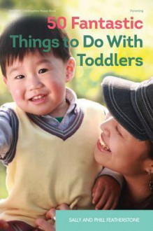 50 Fantastic Things to Do with Toddlers - Sally Featherstone, Phill Featherstone