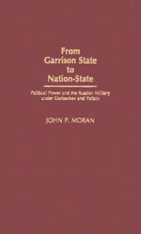 From Garrison State to Nation-State: Political Power and the Russian Military Under Gorbachev and Yeltsin - John P Moran