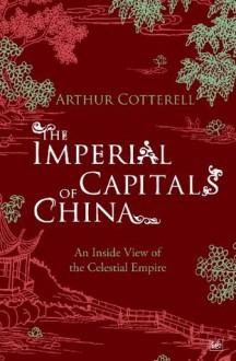 The Imperial Capitals of China: An Inside View of the Celestial Empire - Arthur Cotterell