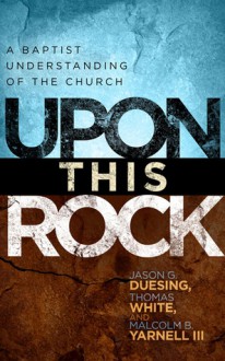 Upon This Rock: A Baptist Understanding of the Church - Jason B. Duesing, Thomas White, Malcolm B. Yarnell, Thomas White