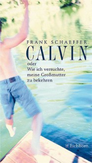 Calvin oder Wie ich versuchte, meine Großmutter zu bekehren - Frank Schaeffer, Olaf Matthias Roth