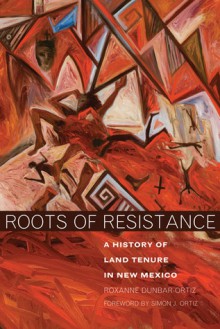 Roots of Resistance: A History of Land Tenure in New Mexico - Roxanne Dunbar-Ortiz, Simon J. Ortiz