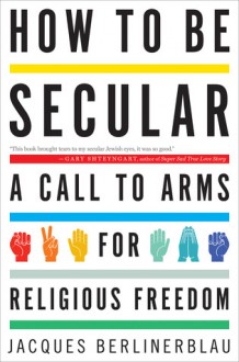 How to Be Secular: A Call to Arms for Religious Freedom - Jacques Berlinerblau