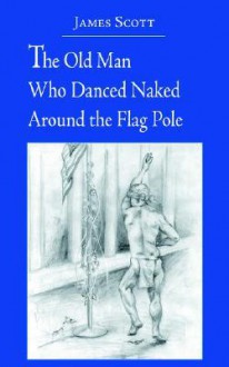 The Old Man Who Danced Naked Around the Flag Pole - James Scott