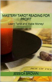 Mastery Tarot Reading for Profit: Learn Tarot and Make Money! - Jessica Brown