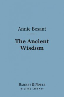 The Ancient Wisdom (Barnes & Noble Digital Library): An Outline of Theosophical Teachings - Annie Wood Besant