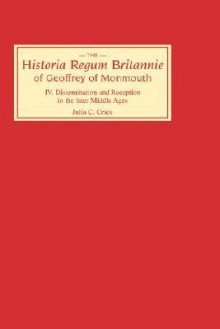 Historia Regum Britannie of Geoffrey of Monmouth IV: Dissemination and Reception in the Later Middle Ages (Historia Regum Britannie) - Julia Crick