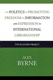 Politics of Promoting Freedom of Information and Expression in International Librarianship: The Ifla/Faife Project - Alex Byrne