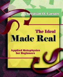 The Ideal Made Real: Applied Metaphysics for Beginners - Christian D. Larson