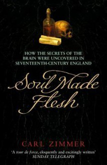 Soul Made Flesh: How The Secrets of the Brain were uncovered in Seventeenth Century England - Carl Zimmer