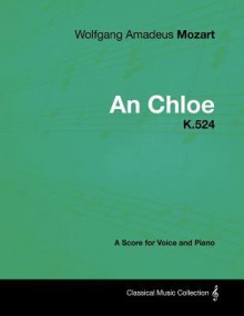 Wolfgang Amadeus Mozart - An Chloe - K.524 - A Score for Voice and Piano - Wolfgang Amadeus Mozart