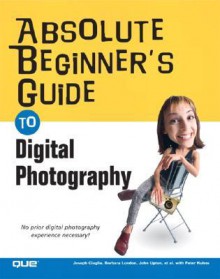 Absolute Beginner's Guide to Digital Photography - Joseph Ciaglia, Barbara London, John Upton