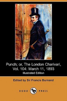 Punch; Or, the London Charivari, Vol. 104: March 11, 1893 (Illustrated Edition) (Dodo Press) - Francis Cowley Burnand