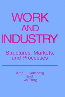 Work and Industry: Structures, Markets, and Processes - Arne L. Kalleberg