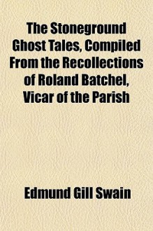 The Stoneground Ghost Tales, Compiled from the Recollections of Roland Batchel, Vicar of the Parish - E.G. Swain