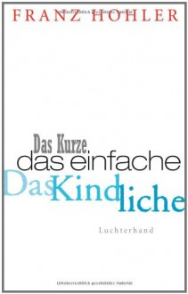 Das Kurze, Das Einfache, Das Kindliche.: Ein Gedankenbuch - Franz Hohler