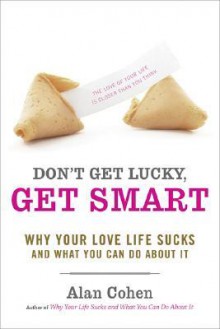 Don't Get Lucky, Get Smart: Why Your Love Life Sucks--and What You Can Do About It - Alan Cohen