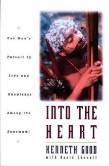 Into The Heart: One Man's Pursuit of Love and Knowledge Among the Yanomami - Kenneth Good, David Chanoff