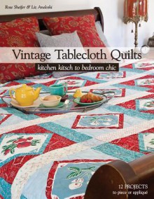 Vintage Tablecloth Quilts: Kitchen Kitsch to Bedroom Chic 12 Projects to Piece or Applique - Rose Sheifer