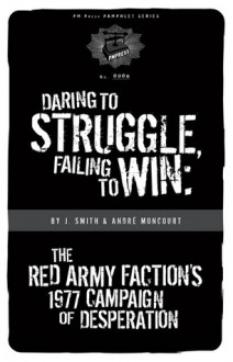 Daring to Struggle, Failing to Win: the Red Army Faction’s 1977 Campaign of Desperation - André Moncourt, J. Smith