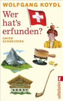 Wer hat's erfunden? Unter Schweizern - Wolfgang Koydl