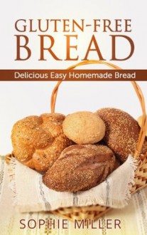 Gluten-Free Bread: Delicious Easy Homemade Bread - Sophie Miller