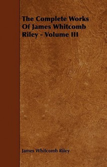 The Complete Works of James Whitcomb Riley - Volume III - James Whitcomb Riley