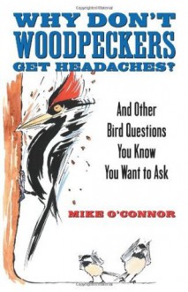 Why Don't Woodpeckers Get Headaches: And Other Bird Questions You Know You Want to Ask - Mike O'Connor