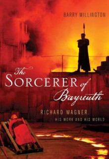 The Sorcerer of Bayreuth: Richard Wagner, his Work and his World - Barry Millington