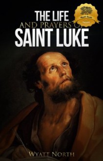 The Life and Prayers of Saint Luke - Wyatt North