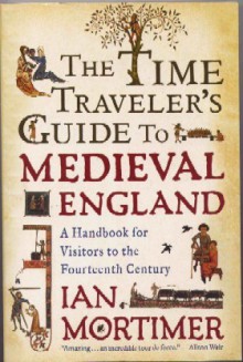 The Time Traveler's Guide to Medieval England: A Handbook for Visitors to the Fourteenth Century - Ian Mortimer