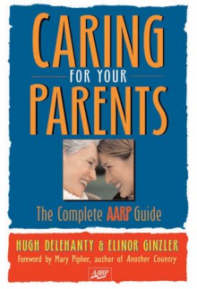 Caring for Your Parents: The Complete AARP Guide - Hugh Delehanty, Elinor Ginzler, Mary Pipher