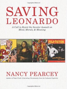 Saving Leonardo: A Call to Resist the Secular Assault on Mind, Morals, and Meaning - Nancy Pearcey