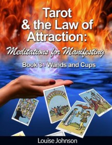 Tarot and the Law of Attraction: Meditations for Manifesting (Book 3-Wands and Cups) - Louise Johnson