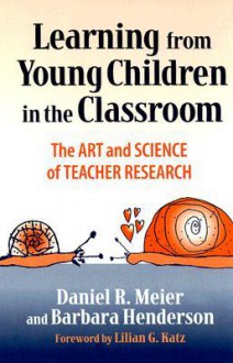 Learning from Young Children in the Classroom: The Art & Science of Teacher Research - Daniel Meier, Barbara Henderson, Lilian G. Katz