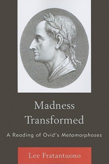 Madness Transformed: A Reading of Ovid's Metamorphoses - Lee Fratantuono