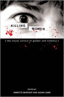 Killing Women: The Visual Culture Of Gender And Violence - Susan Lord