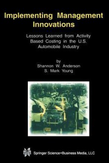 Implementing Management Innovations: Lessons Learned from Activity Based Costing in the U.S. Automobile Industry - Shannon W. Anderson, S. Mark Young