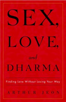 Sex, Love, and Dharma: Finding Love Without Losing Your Way - Arthur Jeon