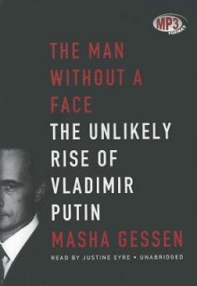 The Man Without a Face: The Unlikely Rise of Vladimir Putin - Masha Gessen, Justine Eyre