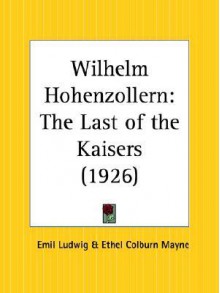 Wilhelm Hohenzollern: The Last of the Kaisers - Emil Ludwig, Ethel Colburn Mayne