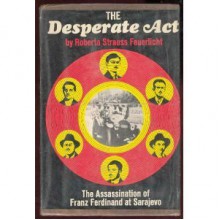 The Desperate Act: The Assassination of Franz Ferdinand at Sarajevo - Roberta Strauss Feuerlicht