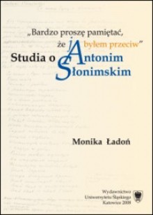 "Bardzo proszę pamiętać, że ja byłem przeciw". Studia o Antonim Słonimskim - Monika Ładoń