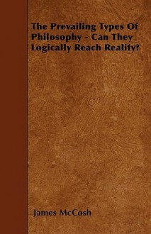 The Prevailing Types of Philosophy - Can They Logically Reach Reality? - James McCosh