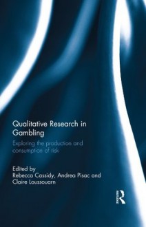 Qualitative Research in Gambling: Exploring the production and consumption of risk - Rebecca Cassidy, Andrea Pisac, Claire Loussouarn