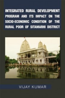 Integrated Rural Development Program and Its Impact on the Socio-Economic Condition of the Rural Poor of Sitamarhi District - Vijay Kumar