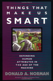 Things That Make Us Smart: Defending Human Attributes In The Age Of The Machine - Donald A. Norman, Tamara Dunaeff